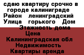 сдаю квартиру срочно в городе калиниграде › Район ­ ленинградский › Улица ­ горького › Дом ­ 158 › Этажность дома ­ 10 › Цена ­ 23 000 - Калининградская обл. Недвижимость » Квартиры аренда   